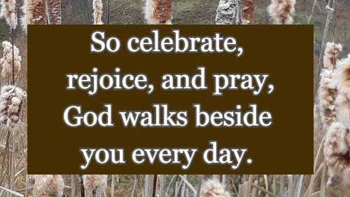 So celebrate, rejoice, and pray, God walks beside you every day