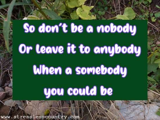 So don't be a nobody Or leave it to anybody When a somebody you could be 