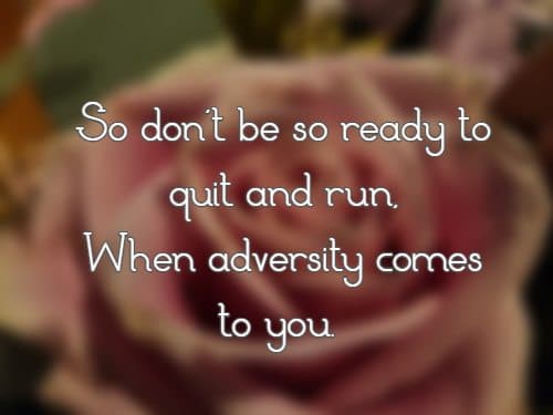 So don't be so ready to quit and run, When adversity comes to you