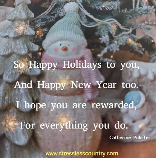So Happy Holidays to you, And Happy New Year too. I hope you are rewarded, For everything you do. Catherine Pulsifer