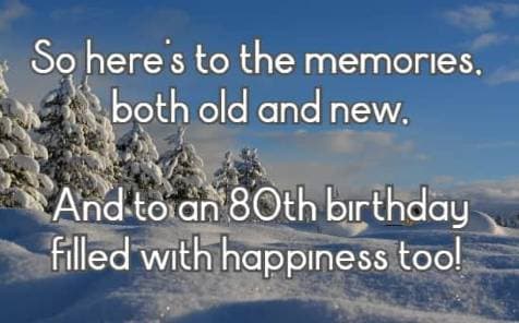 So here's to the memories, both old and new, And to an 80th birthday filled with happiness too!