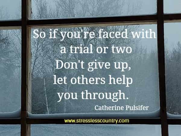 So if you're faced with a trial or two Don't give up, let others help you through