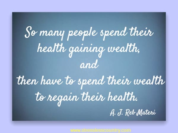So many people spend their health gaining wealth, and then have to spend their wealth to regain their health.