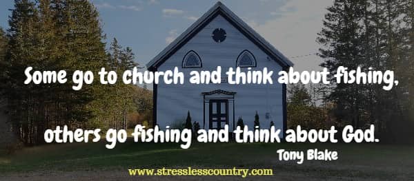 Some go to church and think about fishing, others go fishing and think about God.