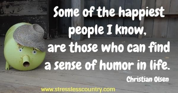 Some of the happiest people I know, are those who can find a sense of humor in life.
