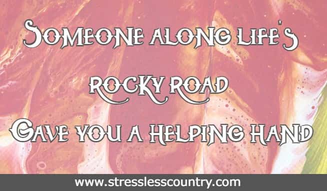 Someone along life's rocky road gave you a helping hand, 