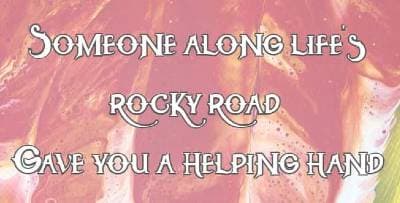 Someone along life's rocky road gave you a helping hand