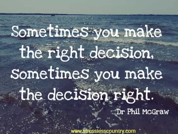 Sometimes you make the right decision, sometimes you make the decision right.