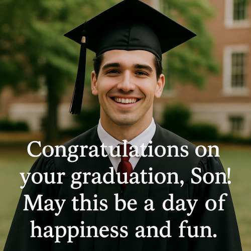 Congratulations on your graduation Son! May this be a day of happiness and fun. 