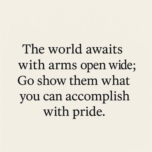 The world awaits with arms open wide; Go show them what you can accomplish with pride! 