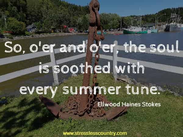 So, o'er and o'er, the soul is soothed with every summer tune.