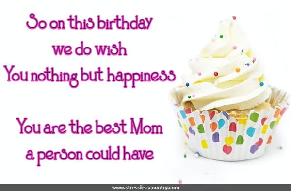 So on this birthday we do wish You nothing but happiness You are the best Mom a person could have