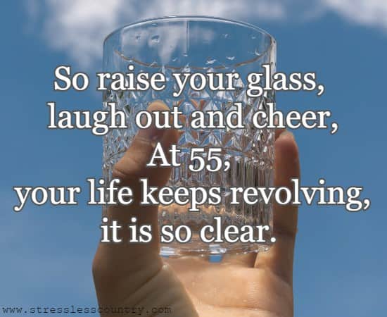 So raise your glass, laugh out and cheer, At 55, your life keeps revolving, it is so clear.