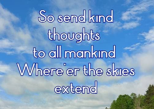 So send kind thoughts to all mankind Where'er the skies extend