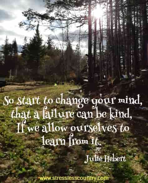 So start to change your mind, that a failure can be kind, If we allow ourselves to learn from it.