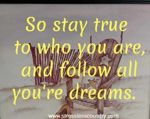 So stay true to who you are, and follow all you're dreams.