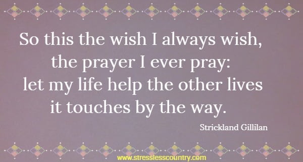So this the wish I always wish, the prayer I ever pray: let my life help the other lives it touches by the way.