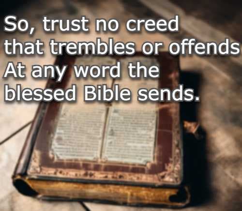 So, trust no creed that trembles or offends At any word the blessed Bible sends