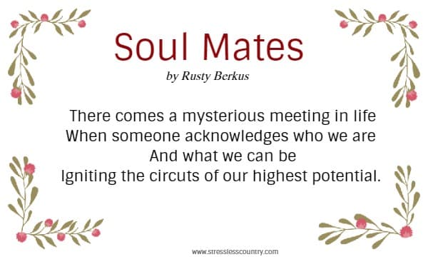 Soul Mates by Rusty Berkus There comes a mysterious meeting in life When someone acknowledges who we are And what we can be Igniting the circuits of our highest potential.