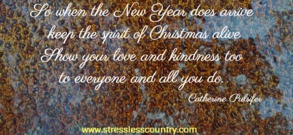 So when the New Year does arrive keep the spirit of Christmas alive show your love and kindness too to everyone and all you do