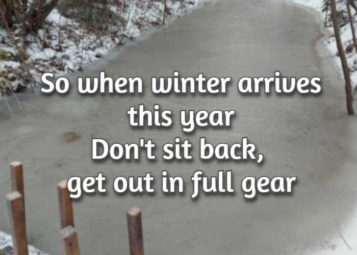 So when winter arrives this year Don't sit back, get out in full gear.