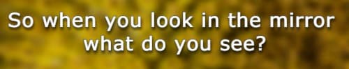 so when you look in the mirror what do you see