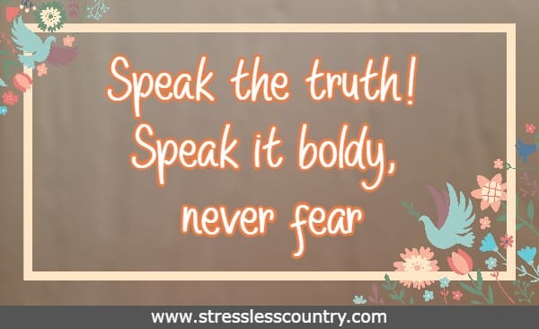 Speak the truth! Speak it boldy, never fear