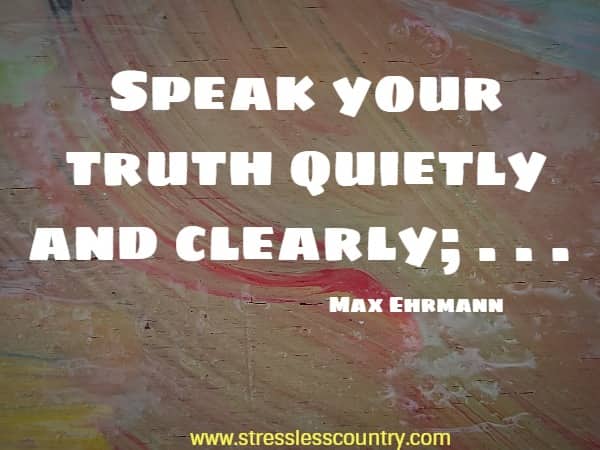 Speak your truth quietly and clearly; . . .