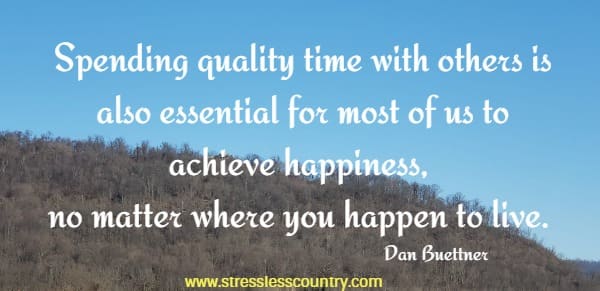 Spending quality time with others is also essential for most of us to achieve happiness, no matter where you happen to live.