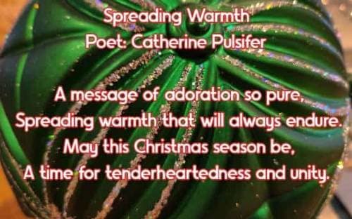 Spreading Warmth  Poet: Catherine Pulsifer  A message of adoration so pure, Spreading warmth that will always endure. May this Christmas season be, A 
	 time for tenderheartedness and unity