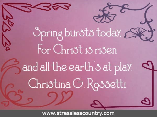 Spring bursts today, For Christ is risen and all the earth's at play.
