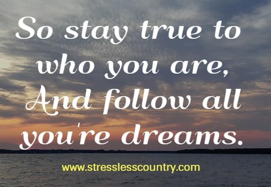 so stay true to who you are, and follow all you're dreams