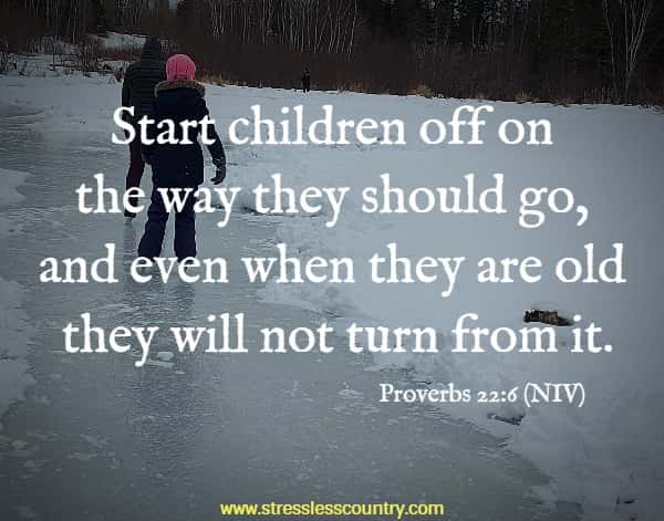 Start children off on the way they should go, and even when they are old they will not turn from it.