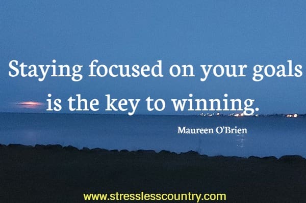 Staying focused on your goals is the key to winning.