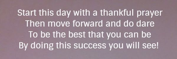 Start this day with a thankful prayer Then move forward and do dare To be the best that you can be By doing this success you will see! 