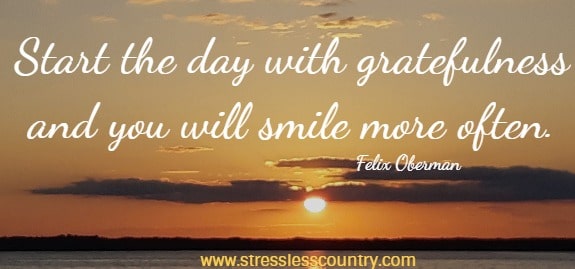 Start the day with gratefulness and you will smile more often.
