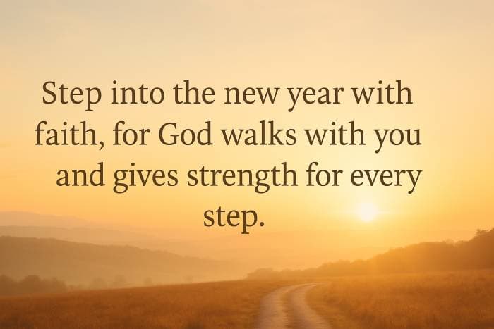 Step into the new year with faith, for God walks with you and gives strength for every step.