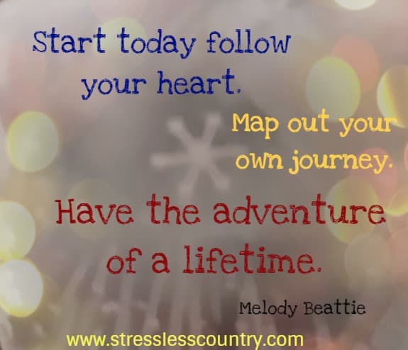Start today follow your heart. Map out your own journey. Have the adventure of a lifetime.
