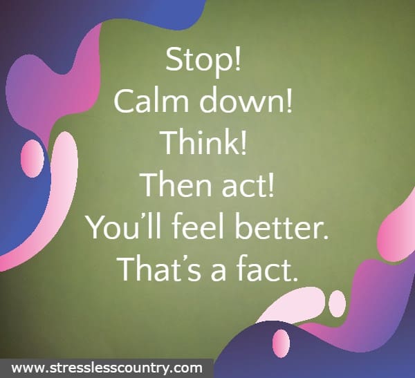  Stop! Calm down! Think! Then act! You’ll feel better. That’s a fact.
