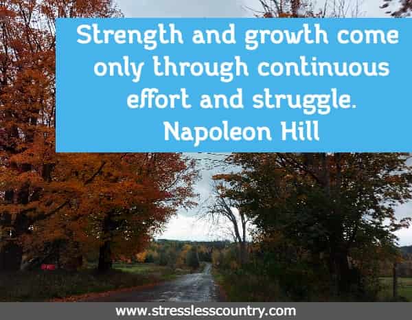 Strength and growth come only through continuous effort and struggle. Napoleon Hill