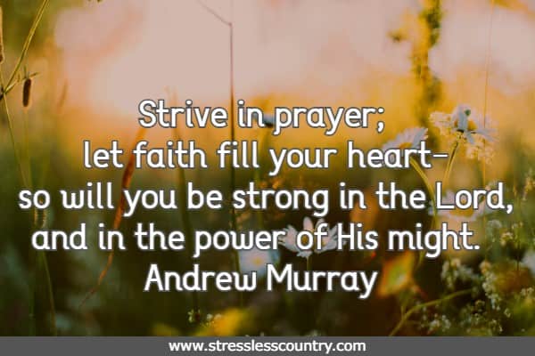 Strive in prayer; let faith fill your heart-so will you be strong in the Lord, and in the power of His might.