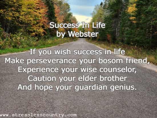  Success In Life  by Webster  If you wish success in life Make perseverance your bosom friend, Experience your wise counselor, Caution your elder brother And hope your guardian genius. 