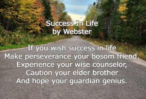Success In Life  by Webster  If you wish success in life Make perseverance your bosom friend, Experience your wise counselor, Caution your elder brother 	And hope your guardian genius.