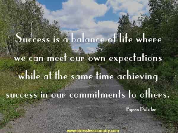 Success is a balance of life where we can meet our own expectations while at the same time achieving success in our commitments to others.