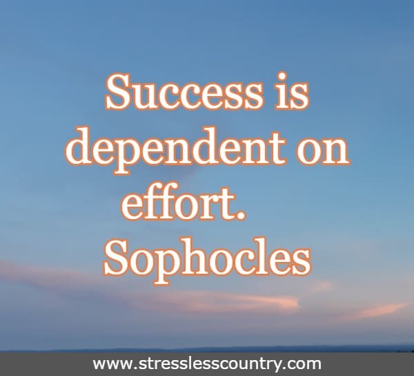 Success is dependent on effort. Sophocles