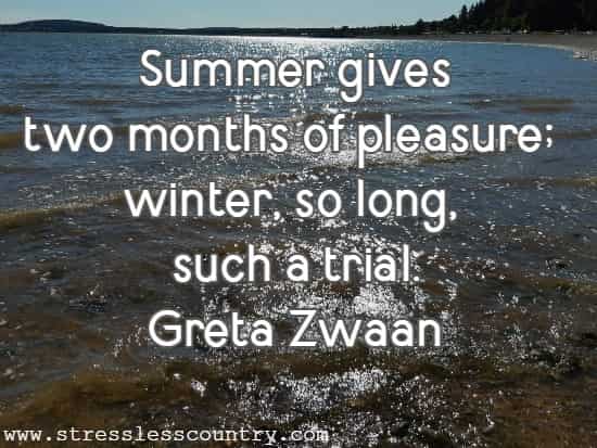 Summer gives two months of pleasure; winter, so long, such a trial.