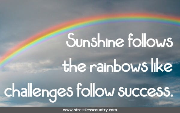 Sunshine follows the rainbows like challenges follow success.