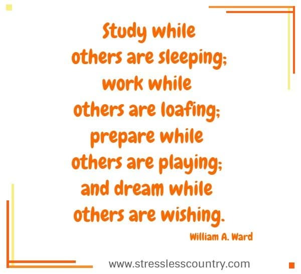 Study while others are sleeping; work while others are loafing; prepare while others are playing; and dream while others are wishing.