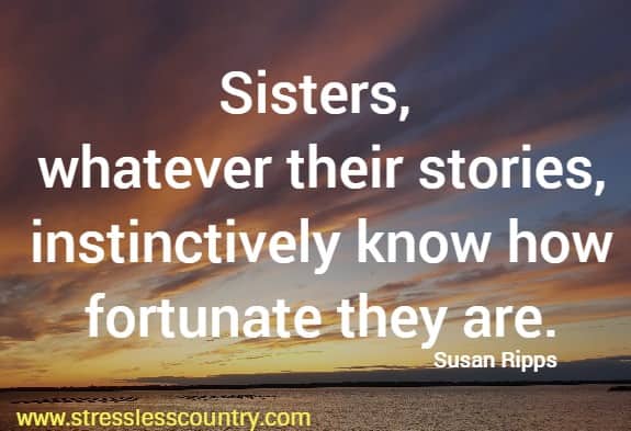 Sisters, whatever their stories, instinctively know how fortunate they are. Susan Ripps