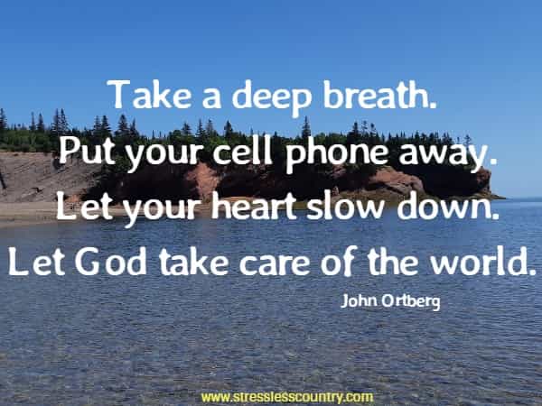 Take a deep breath. Put your cell phone away. Let your heart slow down. Let God take care of the world.